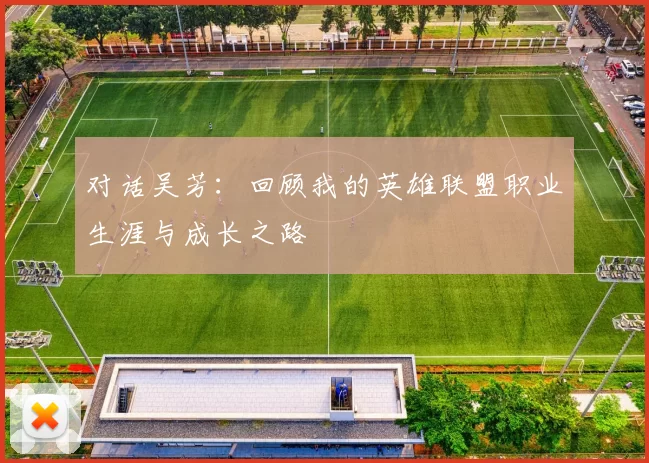 对话吴芳：回顾我的英雄联盟职业生涯与成长之路