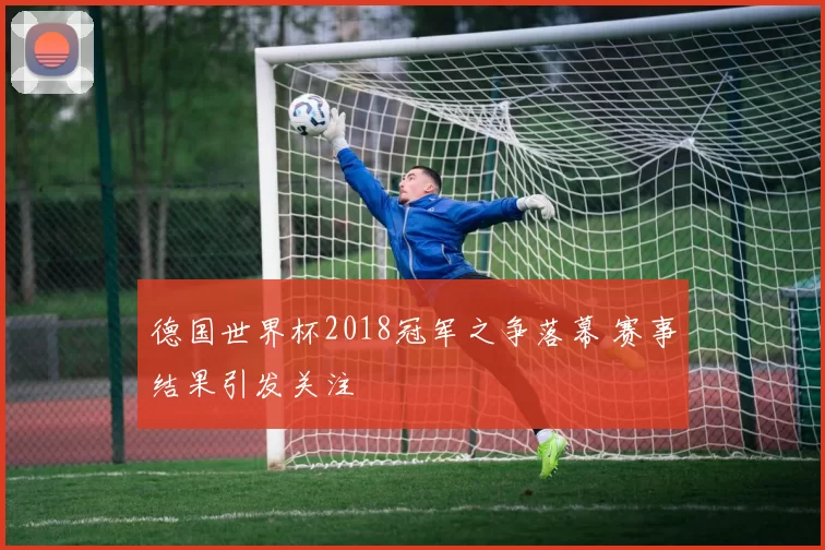 德国世界杯2018冠军之争落幕 赛事结果引发关注
