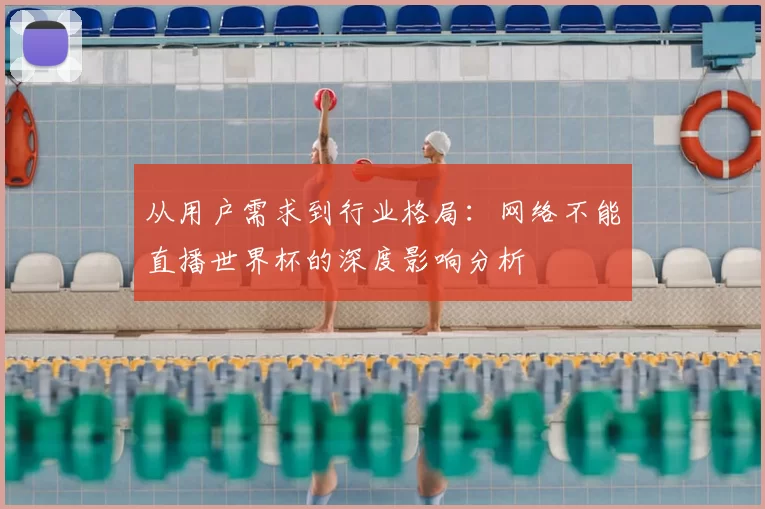 从用户需求到行业格局：网络不能直播世界杯的深度影响分析