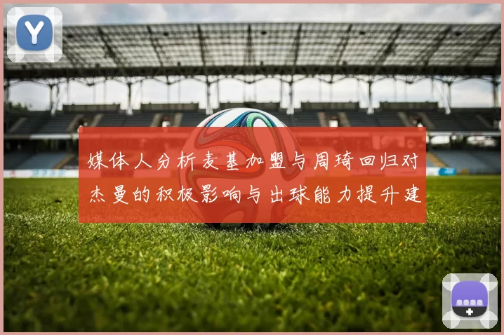 媒体人分析麦基加盟与周琦回归对杰曼的积极影响与出球能力提升建议