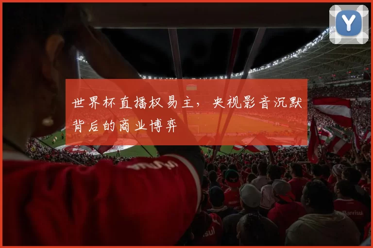 世界杯直播权易主，央视影音沉默背后的商业博弈
