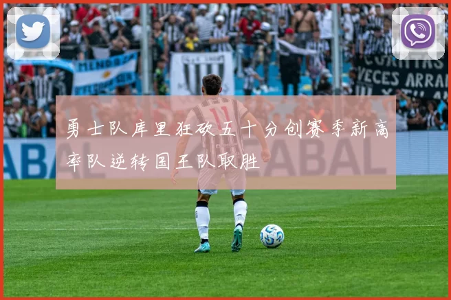 勇士队库里狂砍五十分创赛季新高率队逆转国王队取胜