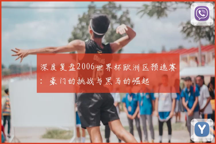 深度复盘2006世界杯欧洲区预选赛：豪门的挑战与黑马的崛起