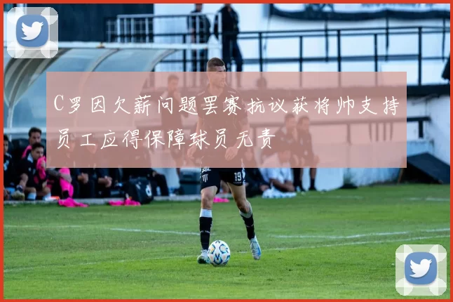 C罗因欠薪问题罢赛抗议获将帅支持员工应得保障球员无责