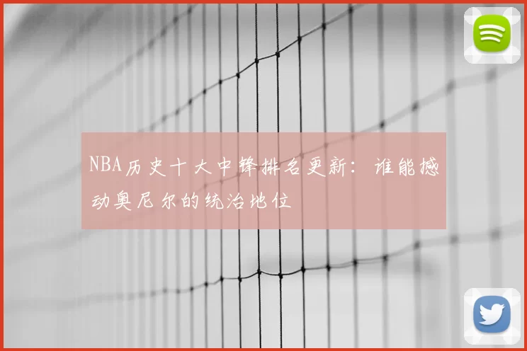 NBA历史十大中锋排名更新：谁能撼动奥尼尔的统治地位