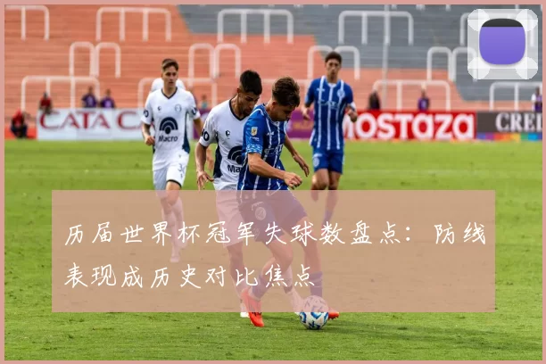 历届世界杯冠军失球数盘点：防线表现成历史对比焦点